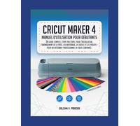 Cricut Maker 4 MANUEL D'UTILISATION POUR DÉBUTANTS: Un guide complet, étape par étape, pour l'installation, l'aménagement de la pièce, les matériaux, ... artisanat professionnel en toute confiance.