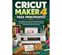 CRICUT MAKER 4 PARA PRINCIPIANTES: La guía definitiva paso a paso para dominar Design Space, la configuración de materiales y proyectos de bricolaje impresionantes para nuevos usuarios