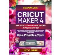 CRICUT MAKER 4 PER ASSOLUTO DA PRINCIPIANTI A PROFESSIONISTI: Guida passo passo alla creazione, alla vendita e alla padronanza dello spazio di progettazione con elementi visivi, suggerimenti avanzati