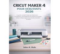 CRICUT MAKER 4 POUR DÉBUTANTS 2026: Le guide complet étape par étape pour l'installation, l'aménagement de l'espace, les projets faciles, le dépannage et les activités manuelles rentables