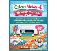 Cricut Maker 4 pour débutants complets 2026: Conception étape par étape : autocollants, stickers en vinyle, t-shirts thermocollants, cartes, dépannage et guide visuel de création