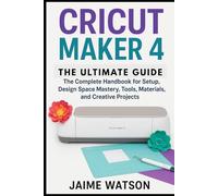CRICUT MAKER 4: THE ULTIMATE GUIDE: The Complete Handbook for Setup, Design Space Mastery, Tools, Materials, and Creative Projects (CraftSmart Cricut Series)