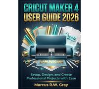 CRICUT MAKER 4 USER GUIDE 2026: Setup, Design, and Create Professional Projects with Ease