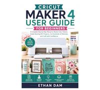 CRICUT MAKER 4 USER GUIDE FOR BEGINNERS: A Complete Step-by-Step Manual to Master Every Feature, Create Stunning DIY Projects, Cut Hundreds of Materials, and Craft with Confidence.