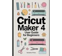 CRICUT MAKER 4 USER GUIDE FOR BEGINNERS: Learn How to Cut, Create, and Craft Like a Professional with the Latest Cricut Technology