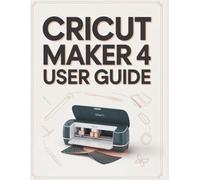 Cricut Maker 4 User Guide: The Ultimate Step-by-Step Manual for Beginners and Pros to Master Design Space, Perfect 'Print Then Cut' Stickers