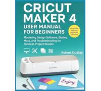 Cricut Maker 4 User Manual for Beginners: Mastering Design Software, Blades, Mats, and Troubleshooting for Flawless Project Results.
