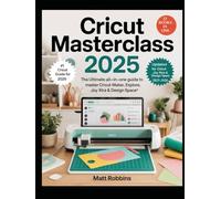 Cricut Masterclass 2025: The Ultimate All-in-One Guide to Master Cricut Maker, Explore, Joy Xtra & Design Space: Learn Expert Techniques, ... to Customize & Sell Unique Crafts with Ease