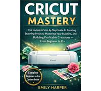 Cricut Mastery: The Ultimate Step-by-Step Guide to Creating Stunning Crafts, Building Profitable Projects, and Unlocking the Full Power of Cricut-Even If You’ve Never Used a Cutting Machine Before