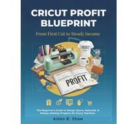 CRICUT PROFIT BLUEPRINT: FROM FIRST CUT TO STEADY INCOME: The Beginner's Guide to Design Space, Materials & Money-Making Projects for Every Machine