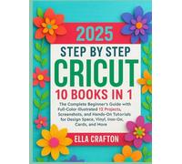 Cricut Step by Step 2025 10 books in 1: The Complete Beginner’s Guide with Full-Color Illustrated 12 Projects, Screenshots, and Hands-On Tutorials for Design Space, Vinyl, Iron-On, Cards, and More