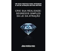 CRIE SUA REALIDADE: SEGREDOS SIMPLES DA LEI DA ATRAÇÃO: Um guia prático para integrar a lei da atração em sua rotina