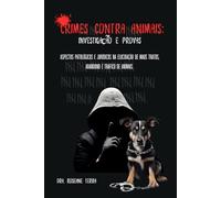 Crimes contra Animais: Investigação e Provas: Aspectos Patológicos e Jurídicos na Elucidação de Maus Tratos, Abandono e Tráﬁco de Animais