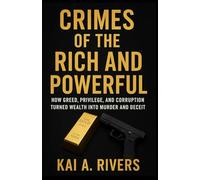 CRIMES OF THE RICH AND POWERFUL: How Greed, Privilege, and Corruption Turned Wealth into Murder and Deceit