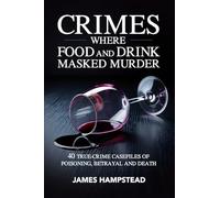 Crimes Where Food and Drink Masked Murder: 40 True-Crime Casefiles of Poisoning, Betrayal and Death