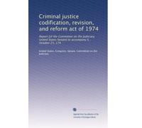 Criminal justice codification, revision, and reform act of 1974: Report [of the Committee on the Judiciary, United States Senate] to accompany S. , October 21, 174: Volume 2