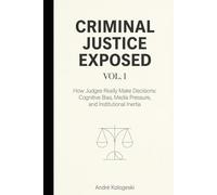 Criminal Justice Exposed - Vol. 1: How Judges Really Make Decisions: Cognitive Bias, Media Pressure, and Institutional Inertia