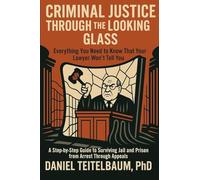 Criminal Justice Through the Looking Glass: Everything You Need to Know That Your Lawyer Won't Tell You - A Step¿by¿Step Guide to Surviving Jail and Prison from Arrest Through Appeals