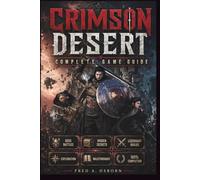 CRIMSON DESERT COMPLETE GAME GUIDE: The Ultimate Walkthrough for Boss Battles, Exploration, Legendary Builds, Hidden Secrets & 100% Mastery