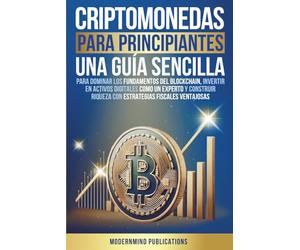 Criptomonedas para principiantes: Una guía sencilla para dominar los fundamentos del blockchain, invertir en activos digitales como un experto y construir riqueza con estrategias fiscales ventajosas