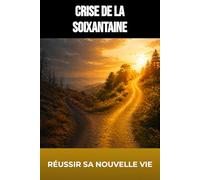 Crise de la soixantaine : comprendre et réussir sa nouvelle vie (Développement personnel)