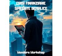 CRISI FINANZIARIE SPIEGATE SEMPLICE: Dalle bolle speculative ai crolli di Borsa: capire cosa succede ai mercati e proteggere i propri risparmi