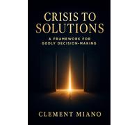 Crisis To Solutions: A Framework for Godly Decision-Making