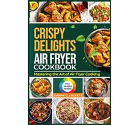 CRISPY DELIGHTS AIR FRYER COOKBOOK: Mastering the Art of Air Fryer Cooking