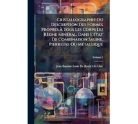 Cristallographie Ou Description Des Formes Propres À Tous Les Corps Du Règne MinÃ(c)ral, Dans L'Ã(c)tat De Combinaison Saline, Pierreuse Ou MÃ(c)tallique