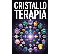 CRISTALLOTERAPIA: L’Arte di Riequilibrare il Corpo e lo Spirito con le Pietre. Scopri come Liberare il Potere Benefico di Pietre e Cristalli per il Benessere di Mente, Cuore e Anima
