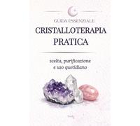 CRISTALLOTERAPIA PRATICA: Guida essenziale ai cristalli: scelta, purificazione e uso quotidiano per equilibrio e centratura