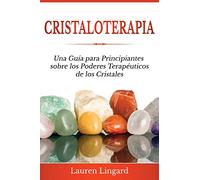 Cristaloterapia: Una Guía para Principiantes sobre los Poderes Terapéuticos de los Cristales