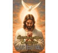 Cristianesimo Esoterico: Amore, Denaro, Salute, Protezione, Successo e Bellezza