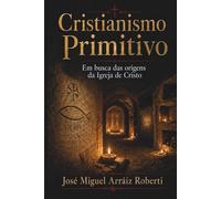 Cristianismo Primitivo: Em busca das origens da Igreja de Cristo