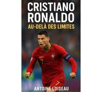 Cristiano Ronaldo : Au-delà des Limites: Découvrez les leçons de résilience, d'ambition et de discipline de l'icône mondiale pour dépasser vos propres limites et atteindre vos objectifs