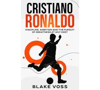 Cristiano Ronaldo: Discipline, Ambition and the Pursuit of Greatness at Any Cost (Sports Legends)