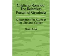 Cristiano Ronaldo: The Relentless Pursuit of Greatness - A Blueprint for Success: A Blueprint for Success in Life and Career