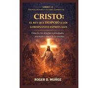 CRISTO: EL REY QUE DESPOJÓ A LOS GOBERNANTES ESPIRITUALES: Cómo la cruz desarmó a principados, potestades y tronos de las tinieblas (TRONOS, ALTARES Y GUERRA ESPIRITUAL)