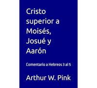 Cristo superior a Moisés, Josué y Aarón: Comentario a Hebreos 3 al 5 (Arthur W. Pink)