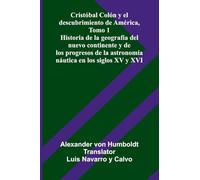 Cristóbal Colón Y El Descubrimiento De América, Tomo 1; Historia De La Geografía Del Nuevo Continente Y De Los Progresos De La Astronomía Náutica En Los Siglos Xv Y Xvi