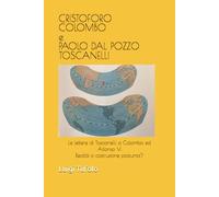 CRISTOFORO COLOMBO e PAOLO DAL POZZO TOSCANELLI: Le lettere di Toscanelli a Colombo ed Alfonso V:Realtà o costruzione postuma? (Cristoforo Colombo,Amerigo Vespucci e la scoperta dell'America)