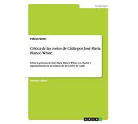 Critica de las cortes de Cádiz por José Maria Blanco White: Sobre la persona de José Maria Blanco White y su Pasión y argumentación en las críticas de las Cortes de Cádiz
