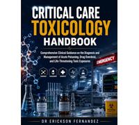 Critical Care Toxicology Handbook: Comprehensive Clinical Guidance on the Diagnosis and Management of Acute Poisoning, Drug Overdose, and Life Threatening Toxic Exposures