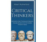 Critical Thinkers: Methods for Clear Thinking and Analysis in Everyday Situations from the Greatest Thinkers in History