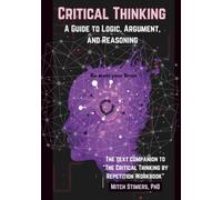 Critical Thinking: A Guide to Logic, Argument, and Reasoning (Critical Thinking by Repetition)