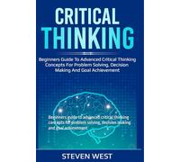 Critical Thinking: Beginners guide to advanced critical thinking concepts for problem solving, decision making and goal achievement
