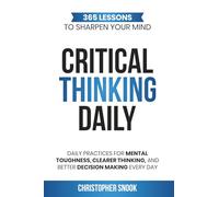 CRITICAL THINKING DAILY: 365 LESSONS TO SHARPEN YOUR MIND: Daily Practices for Mental Toughness, Clearer Thinking, and Better Decision Making Every Day