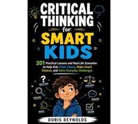 Critical Thinking for Smart Kids: 201 Practical Lessons and Real-Life Scenarios to Help Kids Think Clearly, Make Smart Choices, and Solve Everyday Challenges