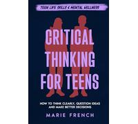 Critical Thinking for Teens: How to Think Clearly, Question Ideas and Make Better Decisions (Teen Life Skills & Mental Wellness)