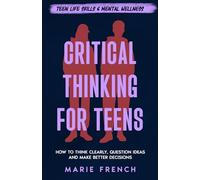 Critical Thinking for Teens: How to Think Clearly, Question Ideas and Make Better Decisions (Teen Life Skills & Mental Wellness)